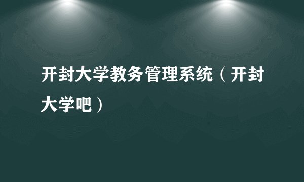 开封大学教务管理系统（开封大学吧）