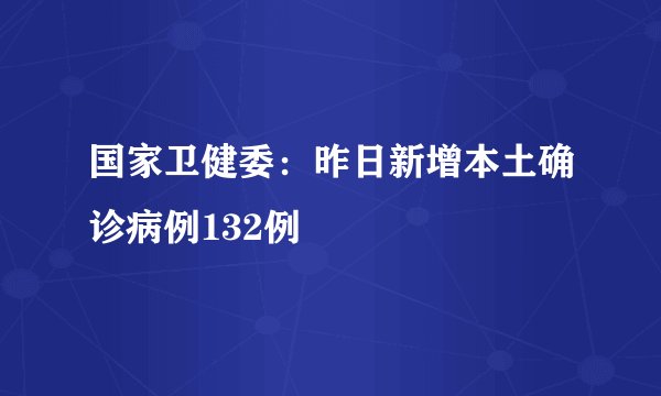 国家卫健委：昨日新增本土确诊病例132例