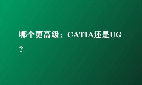 哪个更高级：CATIA还是UG？