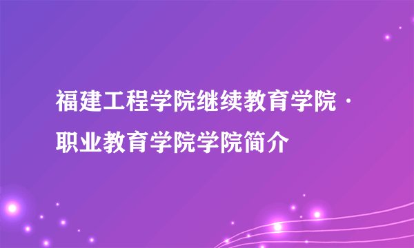 福建工程学院继续教育学院·职业教育学院学院简介