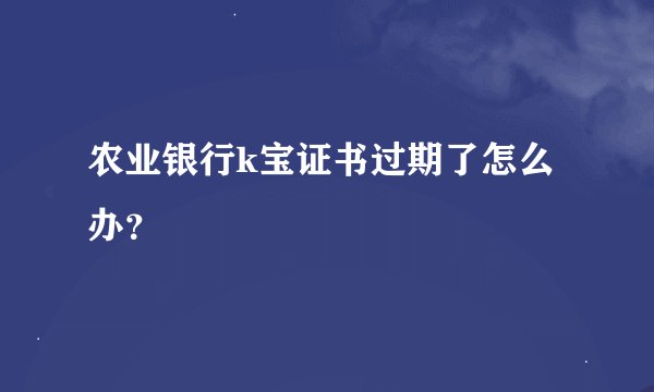 农业银行k宝证书过期了怎么办？