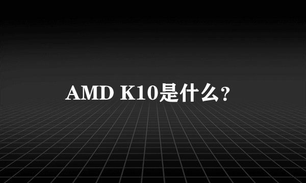 AMD K10是什么？