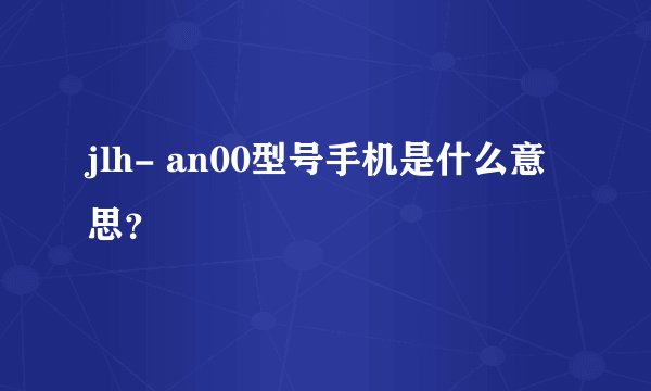 jlh- an00型号手机是什么意思？