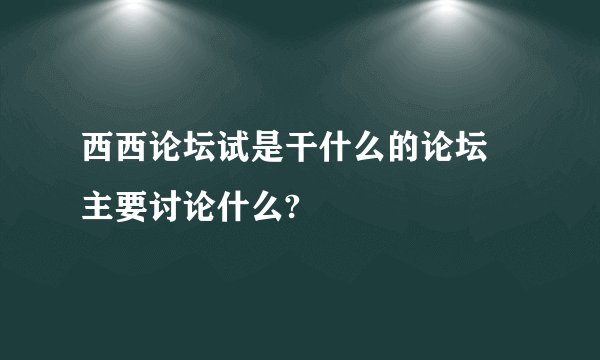 西西论坛试是干什么的论坛 主要讨论什么?