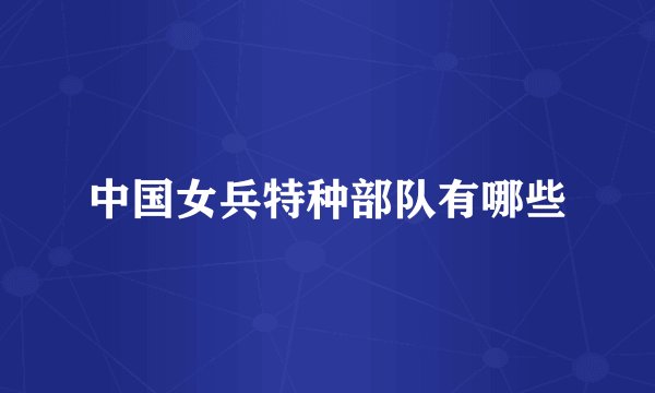 中国女兵特种部队有哪些