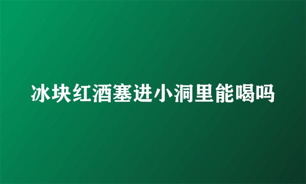 冰块红酒塞进小洞里能喝吗