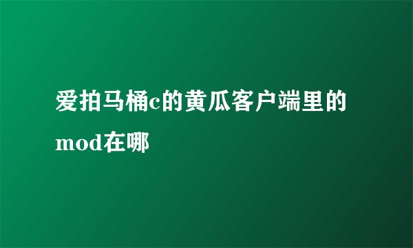 爱拍马桶c的黄瓜客户端里的mod在哪