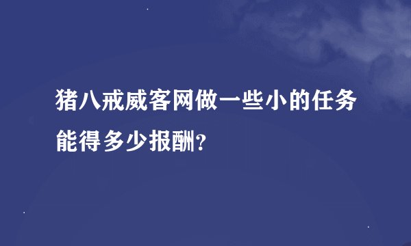 猪八戒威客网做一些小的任务能得多少报酬？
