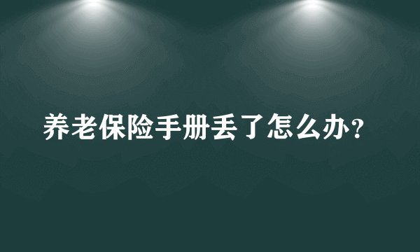 养老保险手册丢了怎么办？