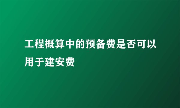 工程概算中的预备费是否可以用于建安费
