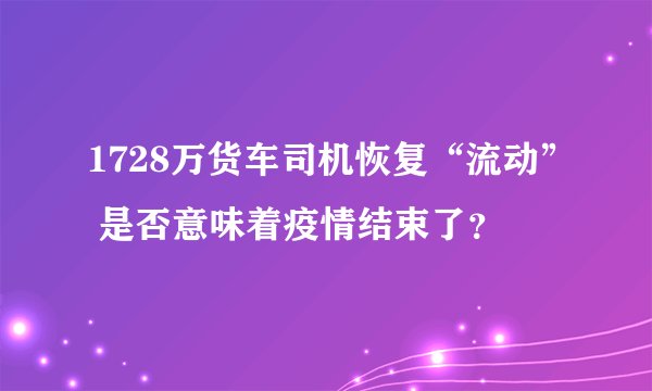 1728万货车司机恢复“流动” 是否意味着疫情结束了？