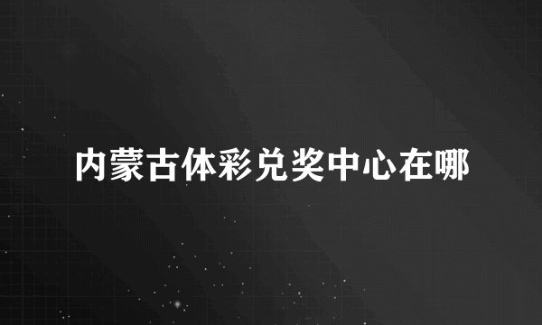 内蒙古体彩兑奖中心在哪