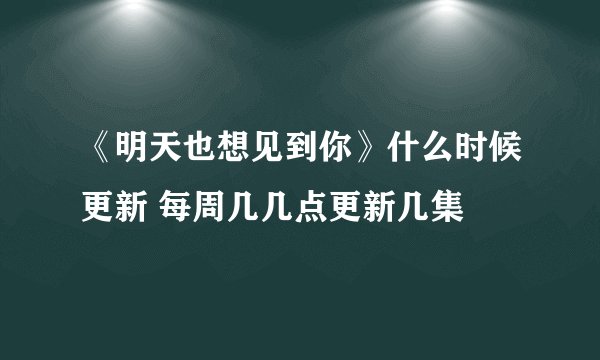 《明天也想见到你》什么时候更新 每周几几点更新几集