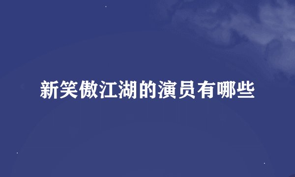 新笑傲江湖的演员有哪些