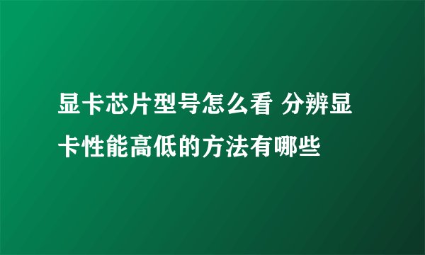 显卡芯片型号怎么看 分辨显卡性能高低的方法有哪些