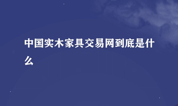 中国实木家具交易网到底是什么