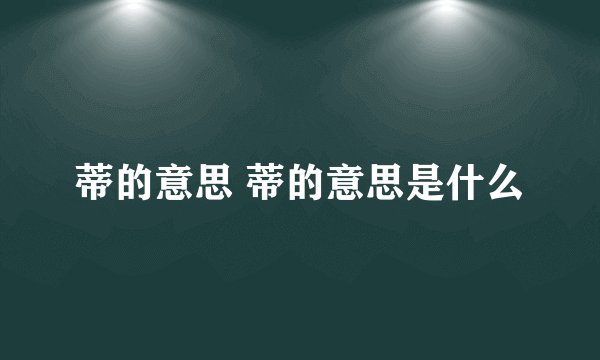 蒂的意思 蒂的意思是什么