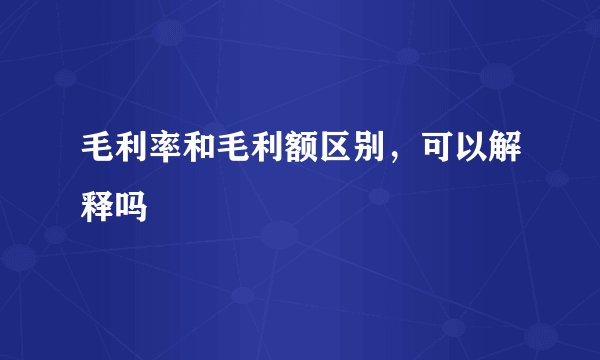 毛利率和毛利额区别，可以解释吗