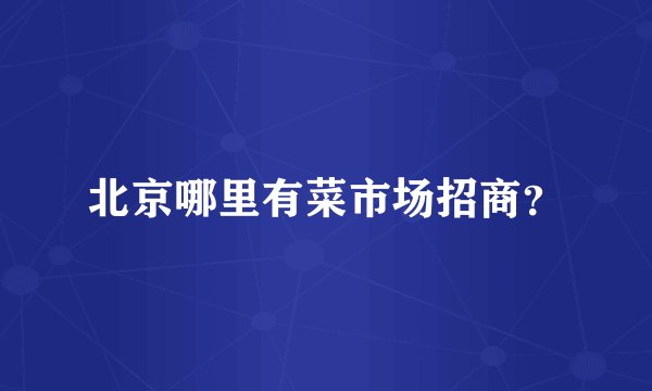 北京哪里有菜市场招商？