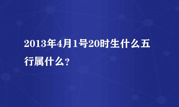 2013年4月1号20时生什么五行属什么？