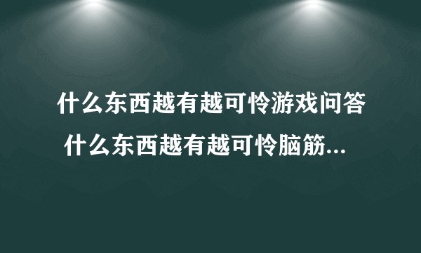 什么东西越有越可怜游戏问答 什么东西越有越可怜脑筋急转弯答案
