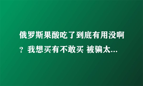 俄罗斯果酸吃了到底有用没啊？我想买有不敢买 被骗太多次了.....