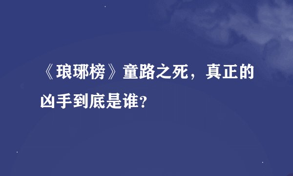 《琅琊榜》童路之死，真正的凶手到底是谁？