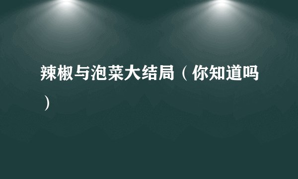 辣椒与泡菜大结局（你知道吗）