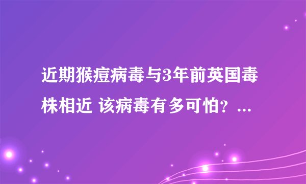 近期猴痘病毒与3年前英国毒株相近 该病毒有多可怕？-今日热点