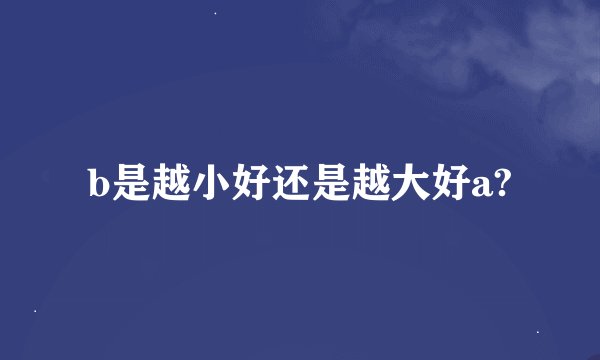 b是越小好还是越大好a?