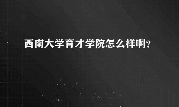西南大学育才学院怎么样啊？