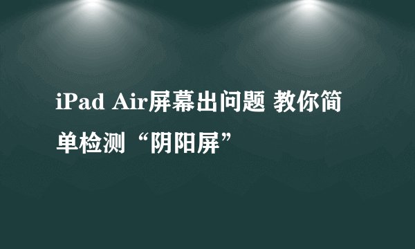 iPad Air屏幕出问题 教你简单检测“阴阳屏”