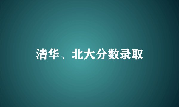 清华、北大分数录取