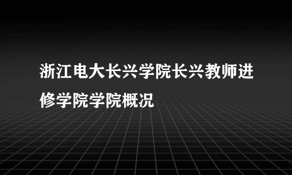 浙江电大长兴学院长兴教师进修学院学院概况