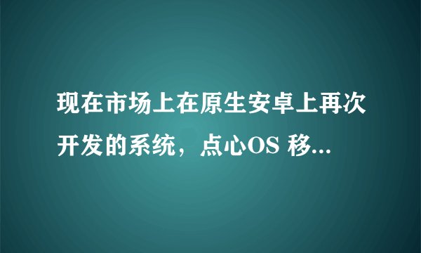 现在市场上在原生安卓上再次开发的系统，点心OS 移动OMS怎样？改造成功么？