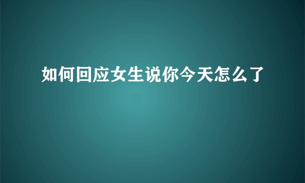 如何回应女生说你今天怎么了