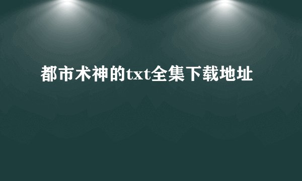 都市术神的txt全集下载地址
