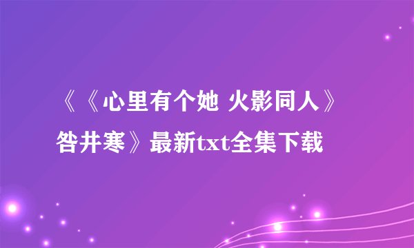 《《心里有个她 火影同人》咎井寒》最新txt全集下载