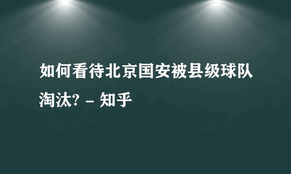 如何看待北京国安被县级球队淘汰? - 知乎