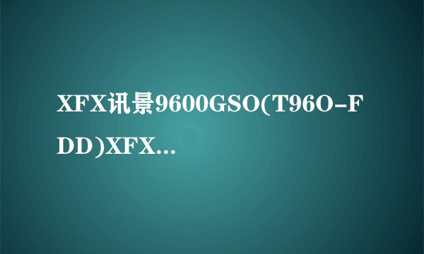 XFX讯景9600GSO(T96O-FDD)XFX讯景9600GSO(T96O-FDD)详细参数