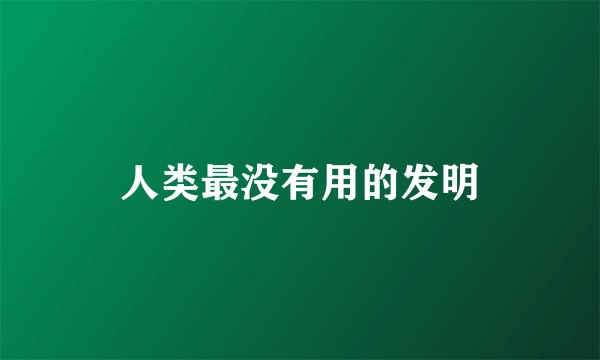 人类最没有用的发明