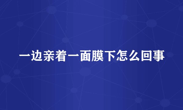 一边亲着一面膜下怎么回事