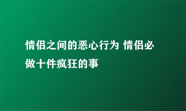 情侣之间的恶心行为 情侣必做十件疯狂的事