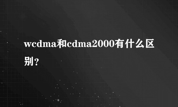 wcdma和cdma2000有什么区别？