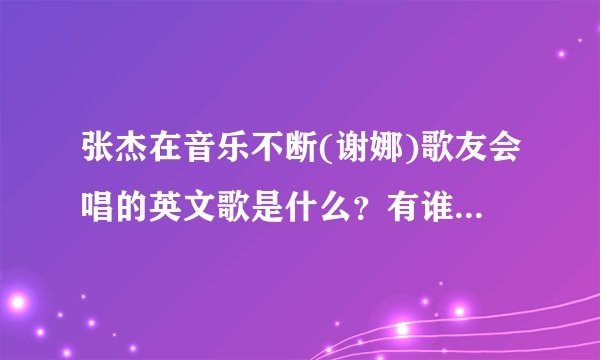 张杰在音乐不断(谢娜)歌友会唱的英文歌是什么？有谁知道啊？