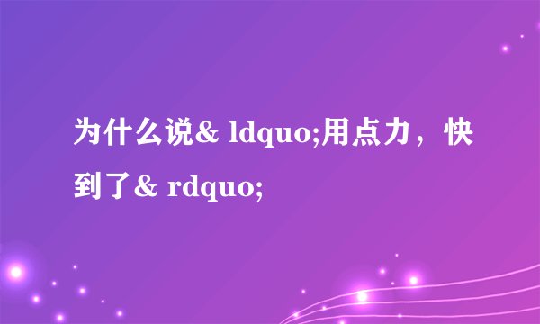 为什么说& ldquo;用点力，快到了& rdquo;