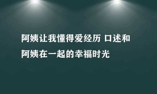 阿姨让我懂得爱经历 口述和阿姨在一起的幸福时光