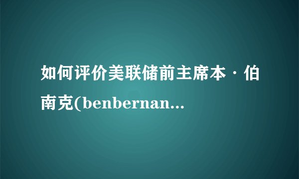 如何评价美联储前主席本·伯南克(benbernanke)的八年任职
