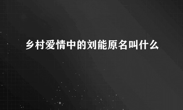 乡村爱情中的刘能原名叫什么