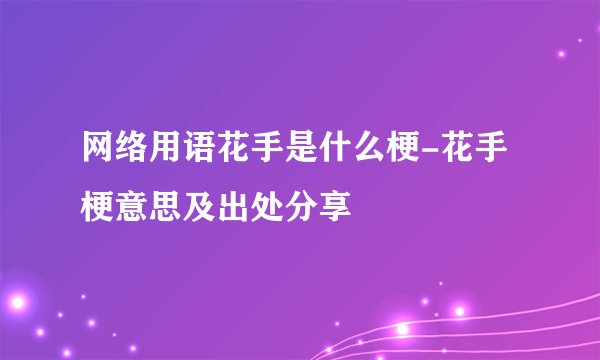网络用语花手是什么梗-花手梗意思及出处分享